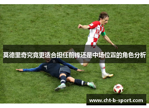 莫德里奇究竟更适合担任前锋还是中场位置的角色分析