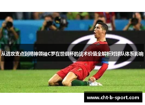 从进攻支点到精神领袖C罗在世俱杯的战术价值全解析对球队体系影响