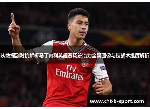 从数据到对抗解析马丁内利英超赛场统治力全景画像与技战术维度解析