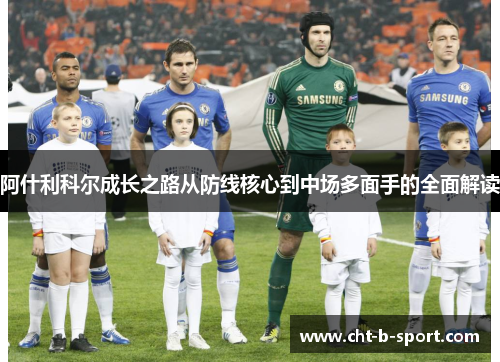 阿什利科尔成长之路从防线核心到中场多面手的全面解读