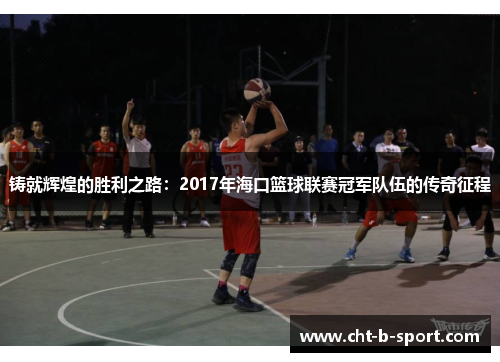 铸就辉煌的胜利之路：2017年海口篮球联赛冠军队伍的传奇征程