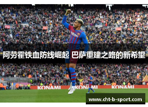 阿劳霍铁血防线崛起 巴萨重建之路的新希望