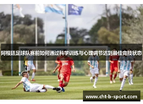 阿根廷足球队赛前如何通过科学训练与心理调节达到最佳竞技状态
