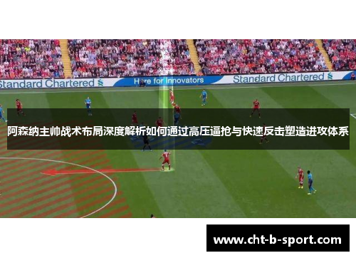 阿森纳主帅战术布局深度解析如何通过高压逼抢与快速反击塑造进攻体系