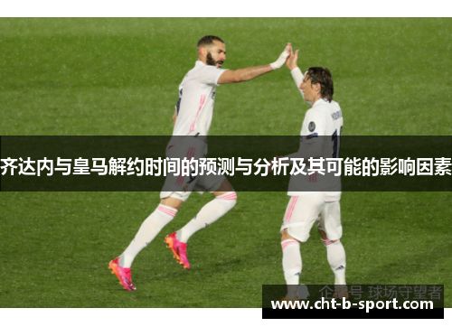 齐达内与皇马解约时间的预测与分析及其可能的影响因素 齐达内与皇马解约时间的预测与分析及其可能的影响因素