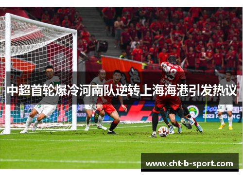 中超首轮爆冷河南队逆转上海海港引发热议