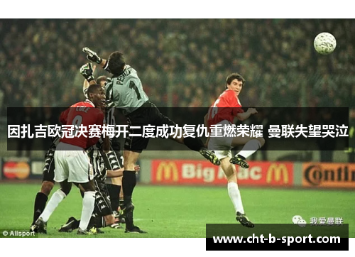 因扎吉欧冠决赛梅开二度成功复仇重燃荣耀 曼联失望哭泣 因扎吉欧冠决赛梅开二度成功复仇重燃荣耀 曼联失望哭泣