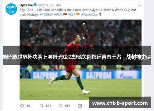 姆巴佩世界杯决赛上演帽子戏法却憾负阿根廷青春王者一战封神史诗