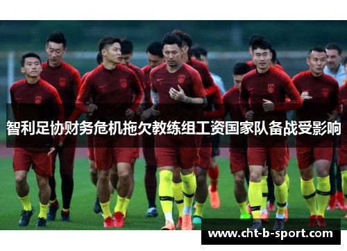 智利足协财务危机拖欠教练组工资国家队备战受影响