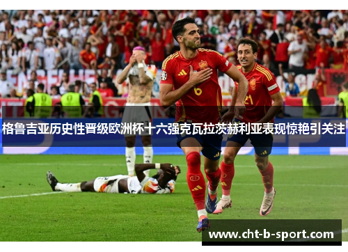 格鲁吉亚历史性晋级欧洲杯十六强克瓦拉茨赫利亚表现惊艳引关注