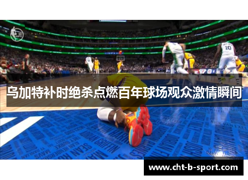 乌加特补时绝杀点燃百年球场观众激情瞬间