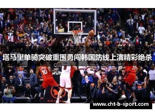 塔马里单骑突破重围勇闯韩国防线上演精彩绝杀