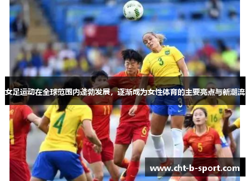 女足运动在全球范围内蓬勃发展，逐渐成为女性体育的主要亮点与新潮流