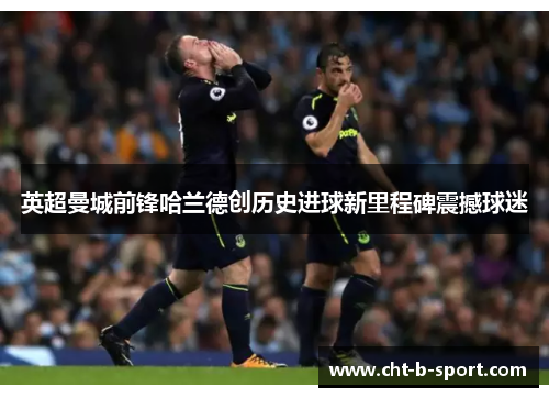 英超曼城前锋哈兰德创历史进球新里程碑震撼球迷