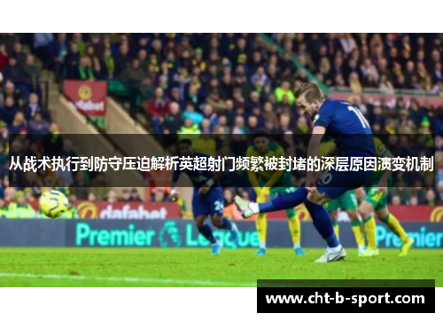 从战术执行到防守压迫解析英超射门频繁被封堵的深层原因演变机制