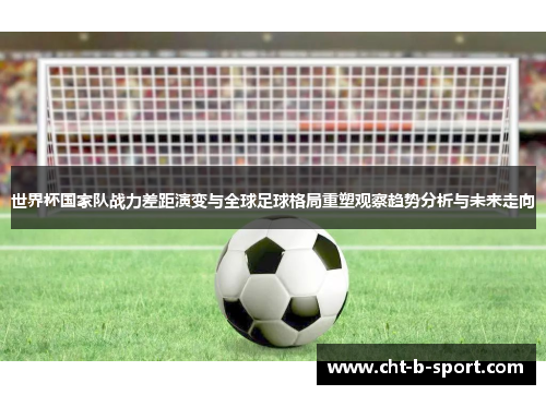 世界杯国家队战力差距演变与全球足球格局重塑观察趋势分析与未来走向 世界杯国家队战力差距演变与全球足球格局重塑观察趋势分析与未来走向