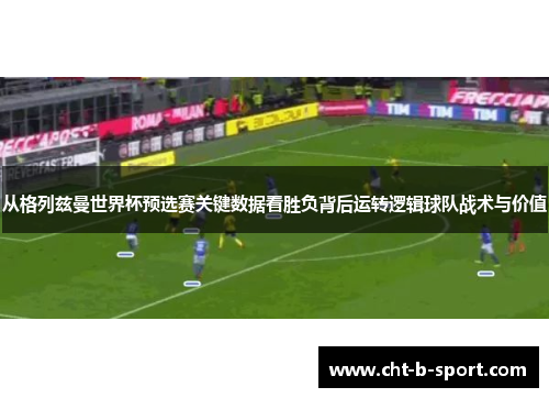 从格列兹曼世界杯预选赛关键数据看胜负背后运转逻辑球队战术与价值