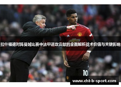 拉什福德对阵曼城比赛中法甲进攻贡献的全面解析战术价值与关键影响